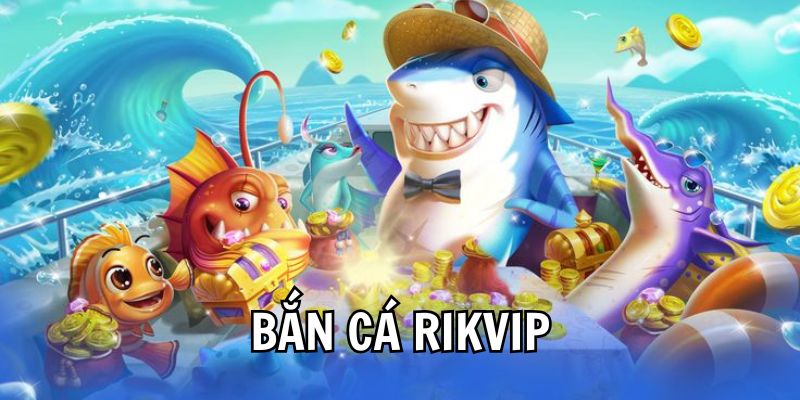 Bắn Cá Rikvip – Thiên Đường Đổi Thưởng Săn Thưởng Lớn
